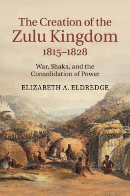 The Battle of Ngome: Early Zulu Kingdom Formation and Consolidation of Power through Military Dominance